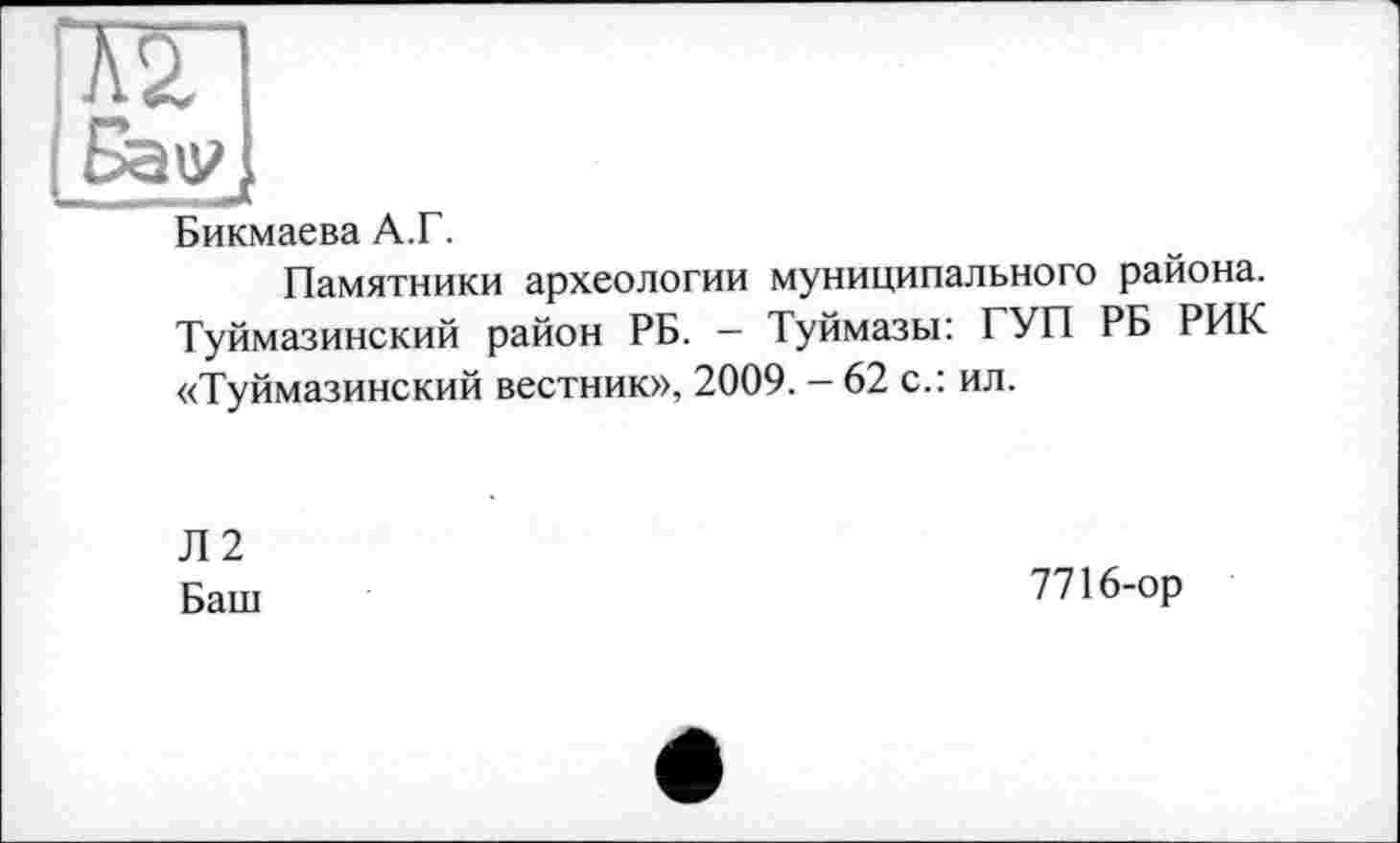 ﻿Бикмаева А.Г.
Памятники археологии муниципального района. Туймазинский район РБ. — Туймазы: ГУП РБ РИК «Туймазинский вестник», 2009. - 62 с.: ил.
Л2
Баш
7716-ор